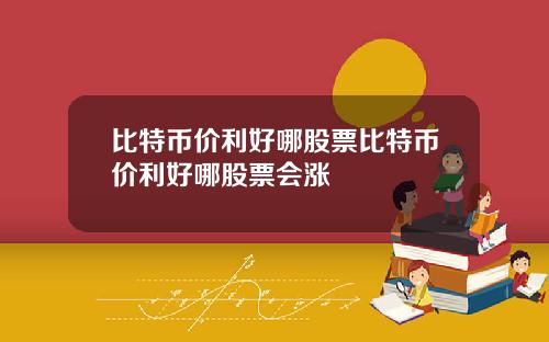 比特币价利好哪股票比特币价利好哪股票会涨
