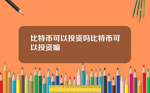 比特币可以投资吗比特币可以投资嘛