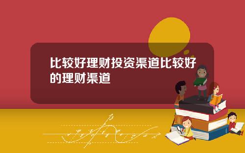 比较好理财投资渠道比较好的理财渠道