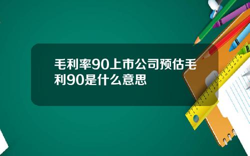 毛利率90上市公司预估毛利90是什么意思