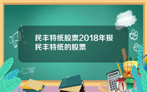 民丰特纸股票2018年报民丰特纸的股票