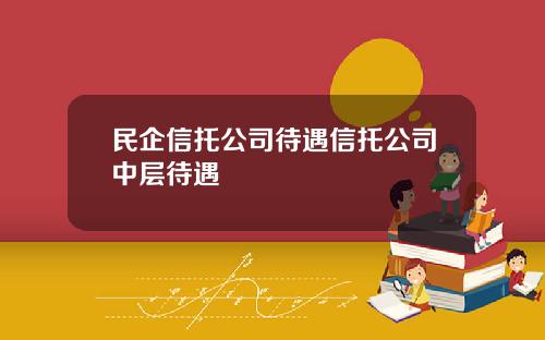 民企信托公司待遇信托公司中层待遇