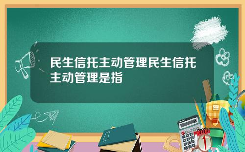 民生信托主动管理民生信托主动管理是指