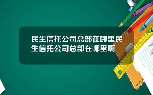 民生信托公司总部在哪里民生信托公司总部在哪里啊