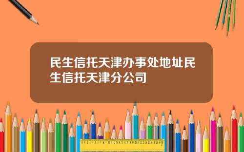 民生信托天津办事处地址民生信托天津分公司