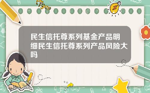 民生信托尊系列基金产品明细民生信托尊系列产品风险大吗