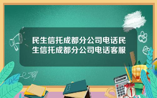 民生信托成都分公司电话民生信托成都分公司电话客服