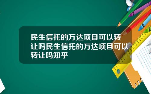 民生信托的万达项目可以转让吗民生信托的万达项目可以转让吗知乎