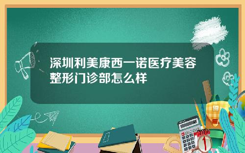 深圳利美康西一诺医疗美容整形门诊部怎么样