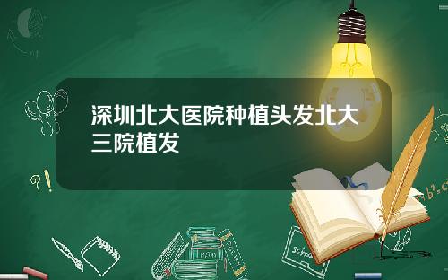 深圳北大医院种植头发北大三院植发