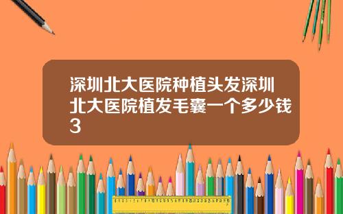 深圳北大医院种植头发深圳北大医院植发毛囊一个多少钱3