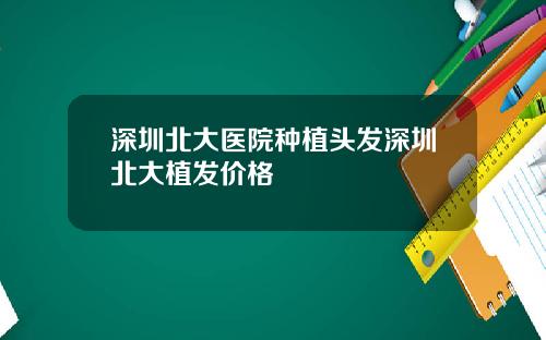 深圳北大医院种植头发深圳北大植发价格
