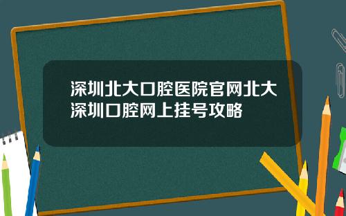 深圳北大口腔医院官网北大深圳口腔网上挂号攻略