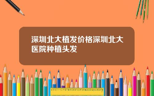 深圳北大植发价格深圳北大医院种植头发