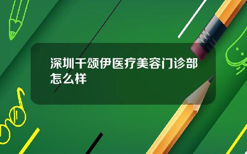 深圳千颂伊医疗美容门诊部怎么样