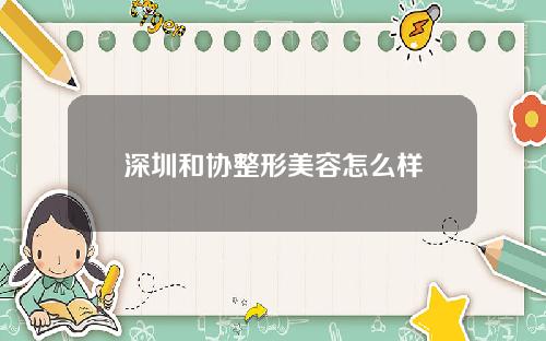 深圳和协整形美容怎么样