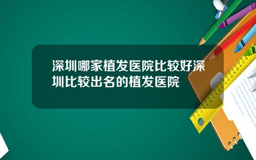 深圳哪家植发医院比较好深圳比较出名的植发医院