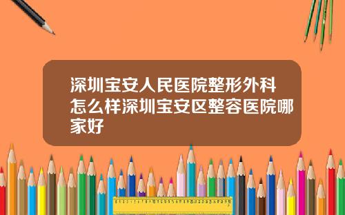 深圳宝安人民医院整形外科怎么样深圳宝安区整容医院哪家好
