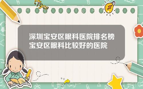 深圳宝安区眼科医院排名榜宝安区眼科比较好的医院