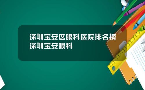 深圳宝安区眼科医院排名榜深圳宝安眼科