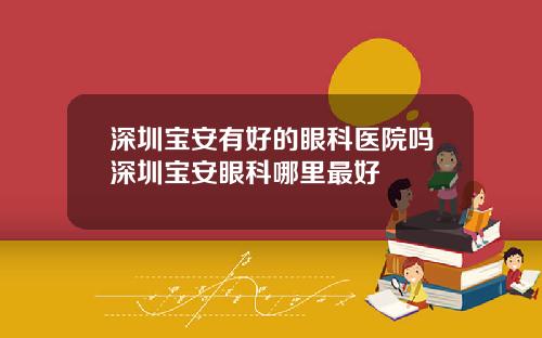 深圳宝安有好的眼科医院吗深圳宝安眼科哪里最好