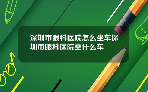 深圳市眼科医院怎么坐车深圳市眼科医院坐什么车