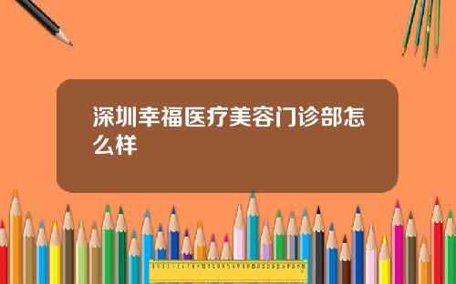 深圳幸福医疗美容门诊部怎么样