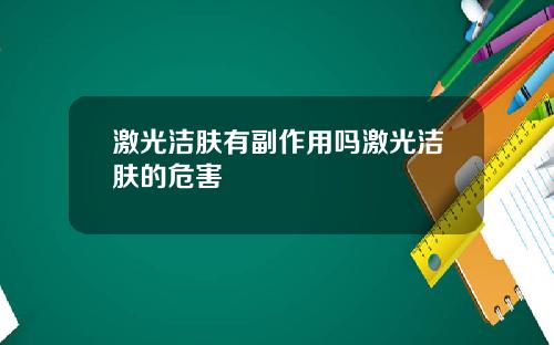 激光洁肤有副作用吗激光洁肤的危害