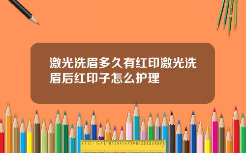 激光洗眉多久有红印激光洗眉后红印子怎么护理