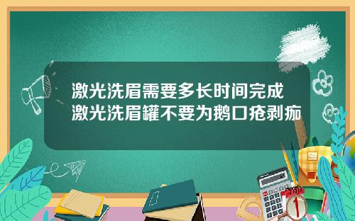 激光洗眉需要多长时间完成激光洗眉罐不要为鹅口疮剥痂