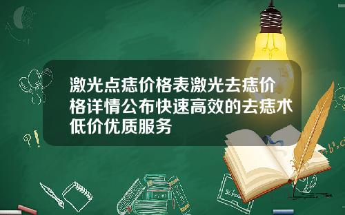激光点痣价格表激光去痣价格详情公布快速高效的去痣术低价优质服务