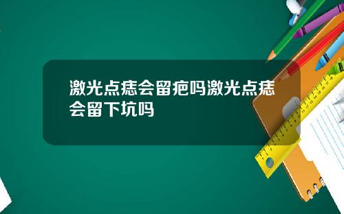 激光点痣会留疤吗激光点痣会留下坑吗