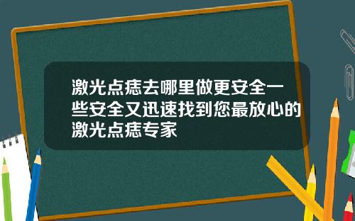 激光点痣去哪里做更安全一些安全又迅速找到您最放心的激光点痣专家