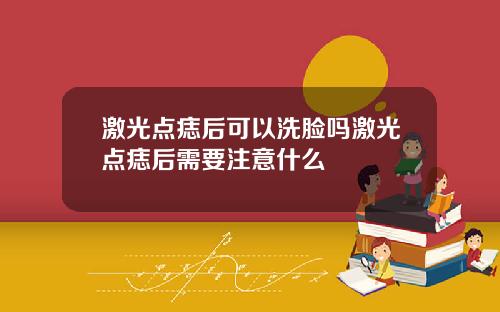 激光点痣后可以洗脸吗激光点痣后需要注意什么