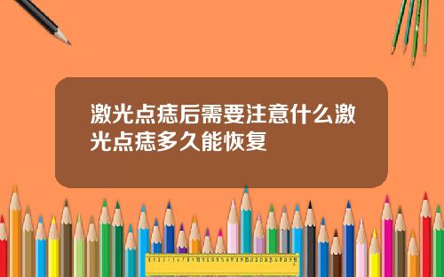 激光点痣后需要注意什么激光点痣多久能恢复
