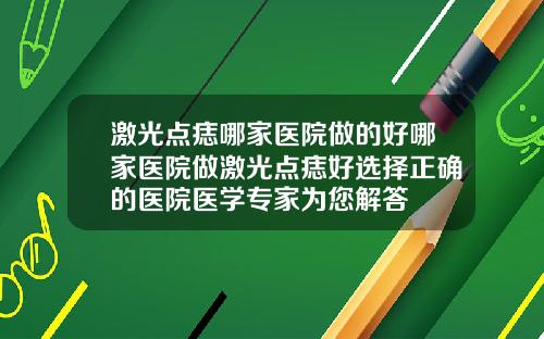 激光点痣哪家医院做的好哪家医院做激光点痣好选择正确的医院医学专家为您解答