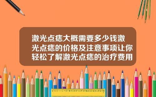 激光点痣大概需要多少钱激光点痣的价格及注意事项让你轻松了解激光点痣的治疗费用预防措施不能错过