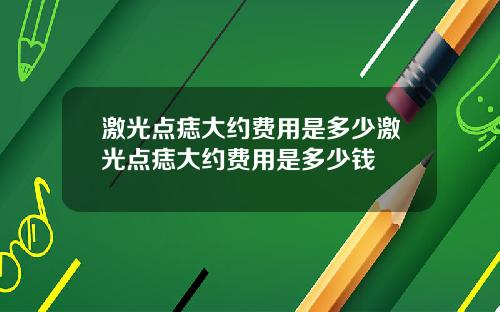 激光点痣大约费用是多少激光点痣大约费用是多少钱