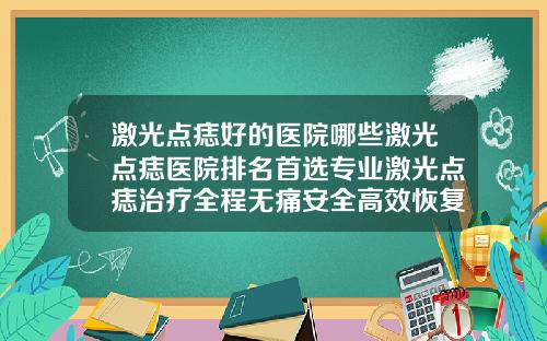 激光点痣好的医院哪些激光点痣医院排名首选专业激光点痣治疗全程无痛安全高效恢复快速效果明显
