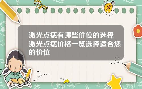 激光点痣有哪些价位的选择激光点痣价格一览选择适合您的价位