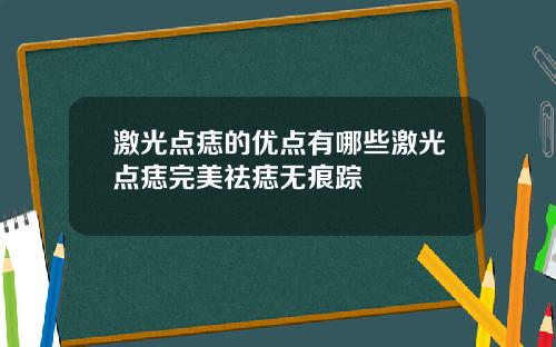 激光点痣的优点有哪些激光点痣完美祛痣无痕踪