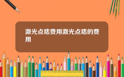 激光点痣费用激光点痣的费用
