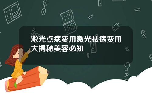 激光点痣费用激光祛痣费用大揭秘美容必知