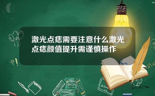 激光点痣需要注意什么激光点痣颜值提升需谨慎操作