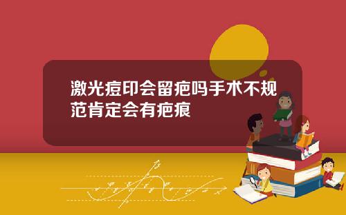 激光痘印会留疤吗手术不规范肯定会有疤痕