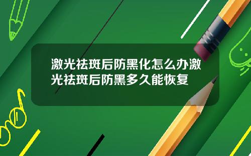 激光祛斑后防黑化怎么办激光祛斑后防黑多久能恢复