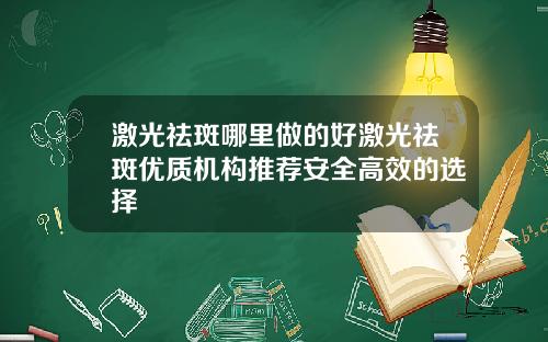 激光祛斑哪里做的好激光祛斑优质机构推荐安全高效的选择