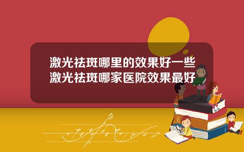激光祛斑哪里的效果好一些激光祛斑哪家医院效果最好