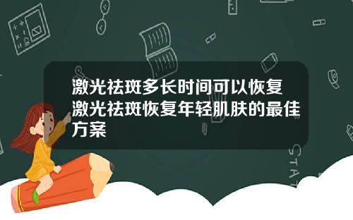 激光祛斑多长时间可以恢复激光祛斑恢复年轻肌肤的最佳方案