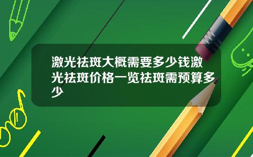激光祛斑大概需要多少钱激光祛斑价格一览祛斑需预算多少